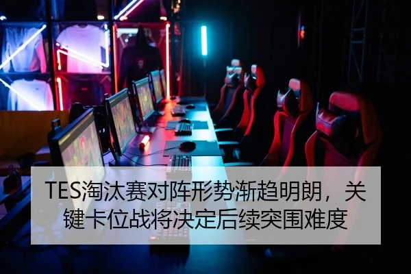 TES淘汰赛对阵形势渐趋明朗，关键卡位战将决定后续突围难度